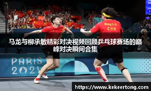 马龙与柳承敏精彩对决视频回顾乒乓球赛场的巅峰对决瞬间合集
