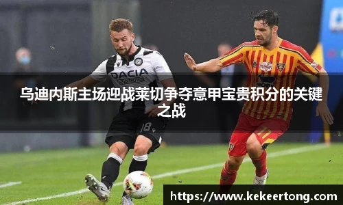 乌迪内斯主场迎战莱切争夺意甲宝贵积分的关键之战
