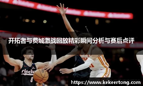 开拓者与费城激战回放精彩瞬间分析与赛后点评